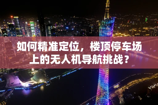 如何精准定位，楼顶停车场上的无人机导航挑战？