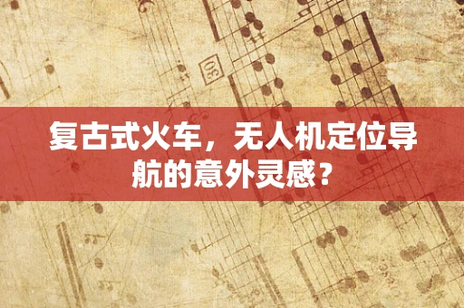 复古式火车，无人机定位导航的意外灵感？