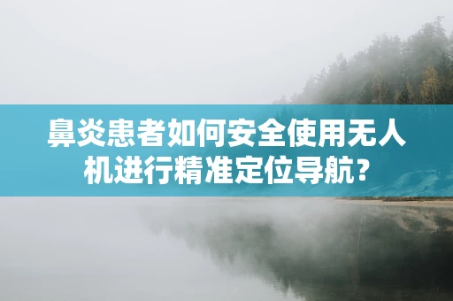 鼻炎患者如何安全使用无人机进行精准定位导航？