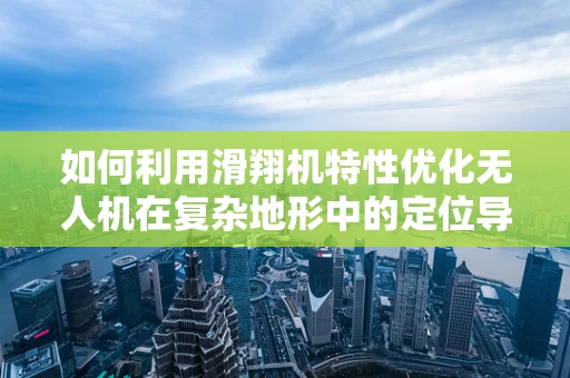 如何利用滑翔机特性优化无人机在复杂地形中的定位导航？