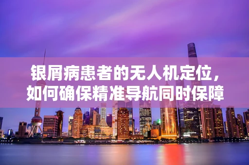 银屑病患者的无人机定位，如何确保精准导航同时保障健康？