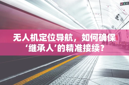 无人机定位导航，如何确保‘继承人’的精准接续？