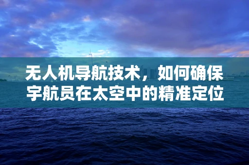 无人机导航技术，如何确保宇航员在太空中的精准定位？