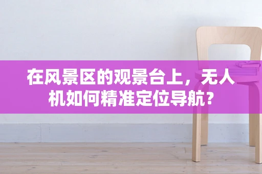在风景区的观景台上，无人机如何精准定位导航？