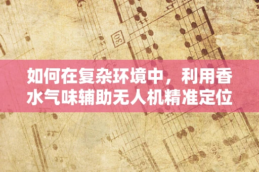 如何在复杂环境中，利用香水气味辅助无人机精准定位？