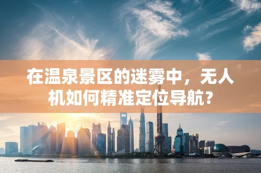 在温泉景区的迷雾中，无人机如何精准定位导航？