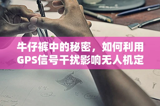 牛仔裤中的秘密，如何利用GPS信号干扰影响无人机定位导航？