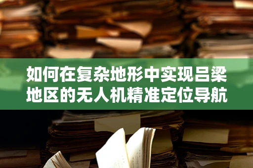 如何在复杂地形中实现吕梁地区的无人机精准定位导航？