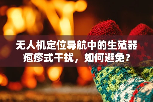 无人机定位导航中的生殖器疱疹式干扰，如何避免？
