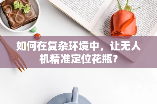 如何在复杂环境中，让无人机精准定位花瓶？