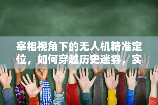 宰相视角下的无人机精准定位，如何穿越历史迷雾，实现现代导航的智慧融合？
