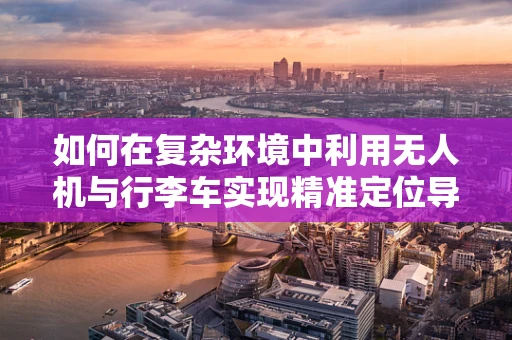 如何在复杂环境中利用无人机与行李车实现精准定位导航？