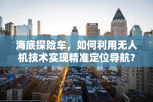 海底探险车，如何利用无人机技术实现精准定位导航？