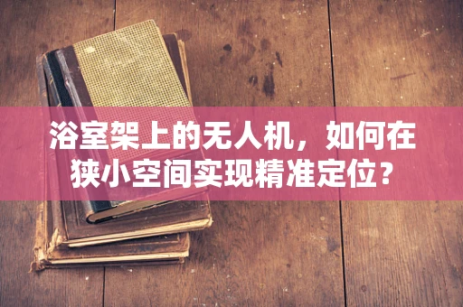 浴室架上的无人机，如何在狭小空间实现精准定位？