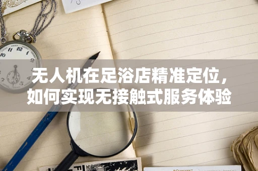 无人机在足浴店精准定位，如何实现无接触式服务体验？