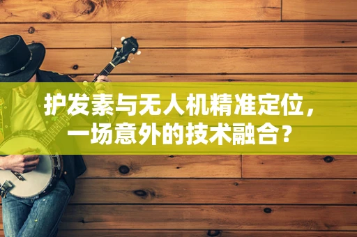护发素与无人机精准定位，一场意外的技术融合？