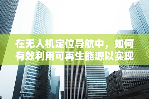 在无人机定位导航中，如何有效利用可再生能源以实现绿色飞行？