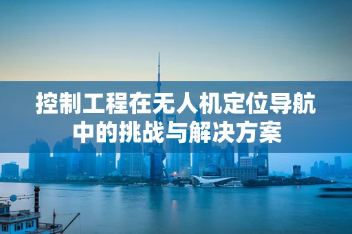 控制工程在无人机定位导航中的挑战与解决方案