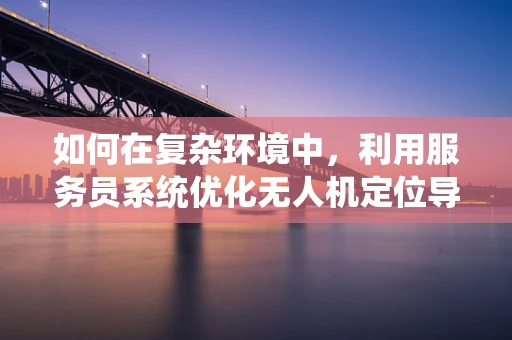 如何在复杂环境中，利用服务员系统优化无人机定位导航？