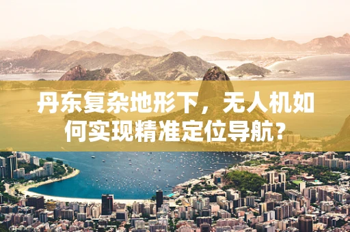 丹东复杂地形下，无人机如何实现精准定位导航？