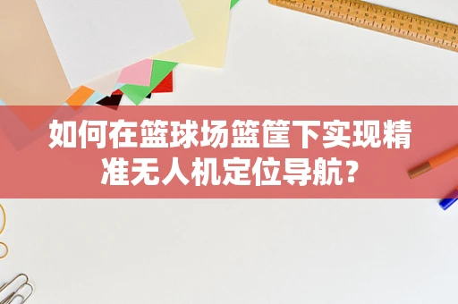 如何在篮球场篮筐下实现精准无人机定位导航？