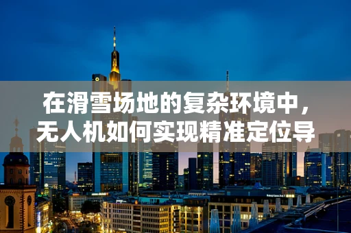 在滑雪场地的复杂环境中，无人机如何实现精准定位导航？