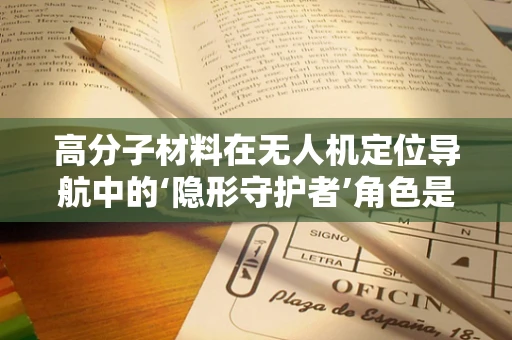 高分子材料在无人机定位导航中的‘隐形守护者’角色是什么？