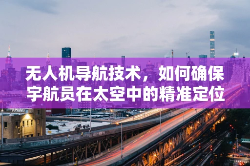 无人机导航技术，如何确保宇航员在太空中的精准定位？