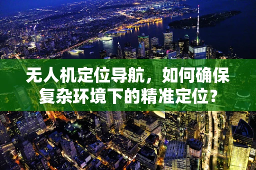无人机定位导航，如何确保复杂环境下的精准定位？