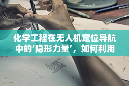 化学工程在无人机定位导航中的‘隐形力量’，如何利用化学传感器提升精度？