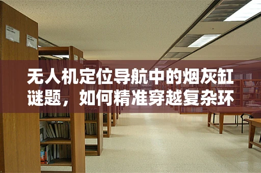 无人机定位导航中的烟灰缸谜题，如何精准穿越复杂环境？