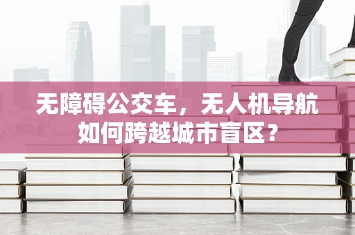无障碍公交车，无人机导航如何跨越城市盲区？