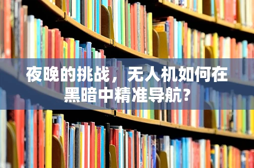 夜晚的挑战，无人机如何在黑暗中精准导航？