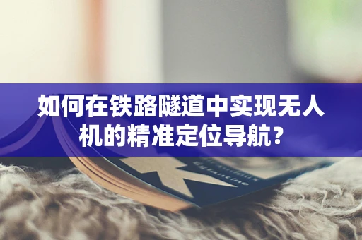 如何在铁路隧道中实现无人机的精准定位导航？