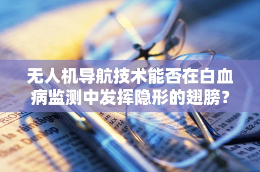 无人机导航技术能否在白血病监测中发挥隐形的翅膀？
