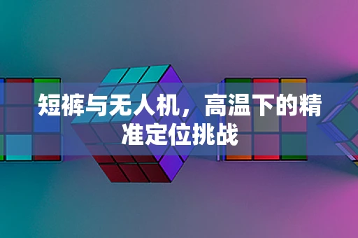 短裤与无人机，高温下的精准定位挑战