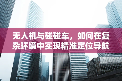 无人机与碰碰车，如何在复杂环境中实现精准定位导航？