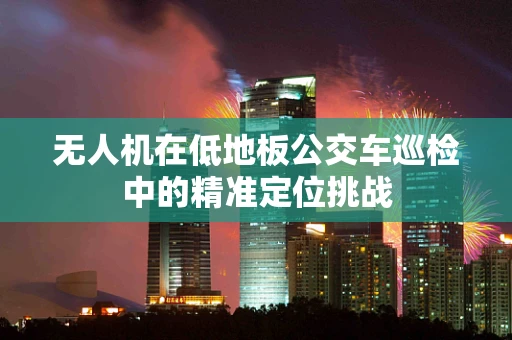 无人机在低地板公交车巡检中的精准定位挑战