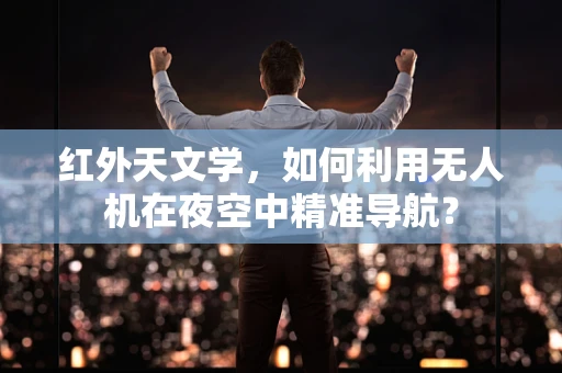 红外天文学，如何利用无人机在夜空中精准导航？