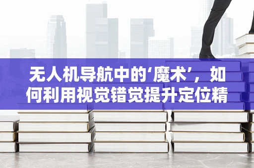无人机导航中的‘魔术’，如何利用视觉错觉提升定位精度？