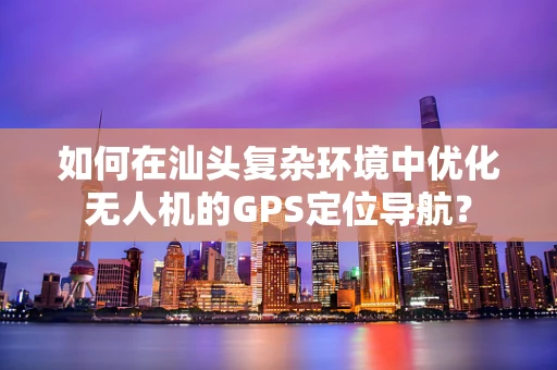 如何在汕头复杂环境中优化无人机的GPS定位导航？