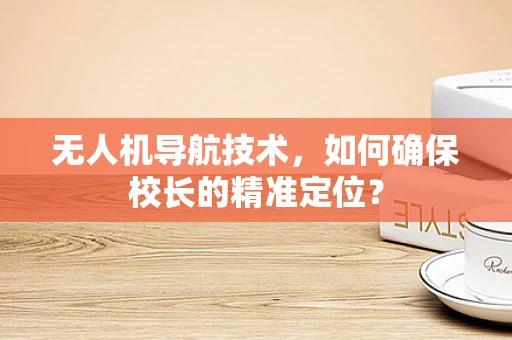 无人机导航技术，如何确保校长的精准定位？
