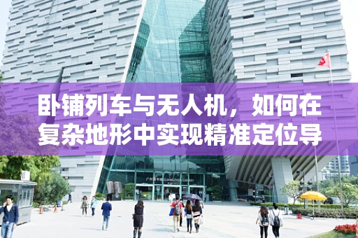 卧铺列车与无人机，如何在复杂地形中实现精准定位导航？
