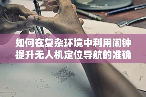 如何在复杂环境中利用闹钟提升无人机定位导航的准确性？