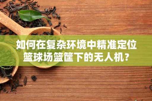 如何在复杂环境中精准定位篮球场篮筐下的无人机？