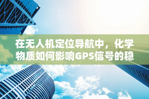 在无人机定位导航中，化学物质如何影响GPS信号的稳定性？