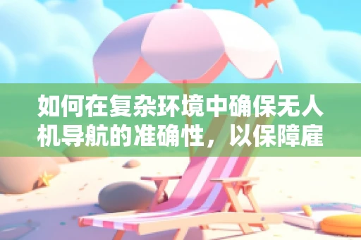 如何在复杂环境中确保无人机导航的准确性，以保障雇员安全？