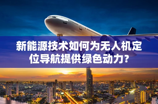新能源技术如何为无人机定位导航提供绿色动力？