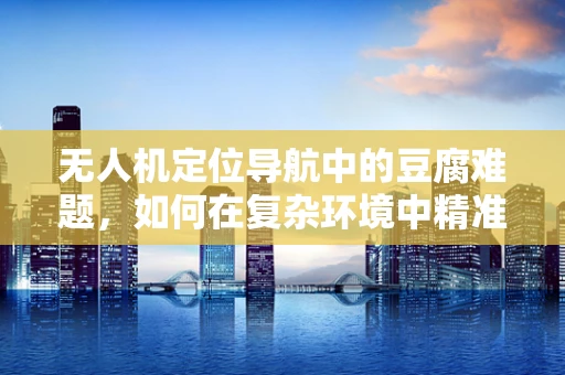 无人机定位导航中的豆腐难题，如何在复杂环境中精准着陆？