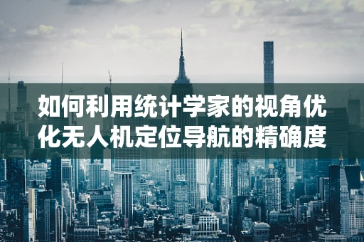 如何利用统计学家的视角优化无人机定位导航的精确度？